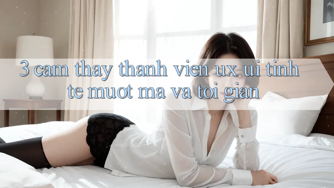3. Cảm thấy thành viên (UX/UI): Tinh tế, mượt mà và tối giản 3. Cảm thấy thành viên (UX/UI): Tinh tế, mượt mà và tối giản