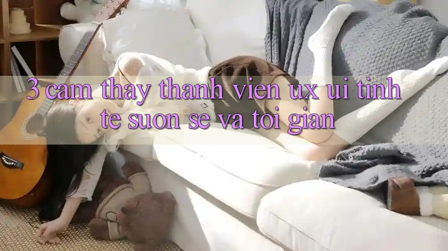 3. Cảm thấy thành viên (UX/UI): Tinh tế, suôn sẻ và tối giản