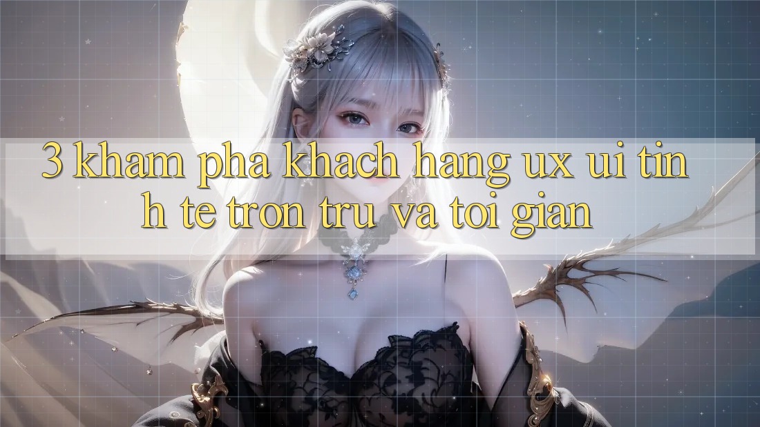 3. Khám phá khách hàng (UX/UI): Tinh tế, trơn tru và tối giản