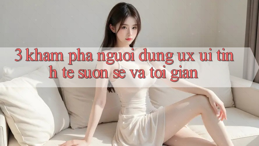 3. Khám phá người dùng (UX/UI): Tinh tế, suôn sẻ và tối giản 3. Khám phá người dùng (UX/UI): Tinh tế, suôn sẻ và tối giản