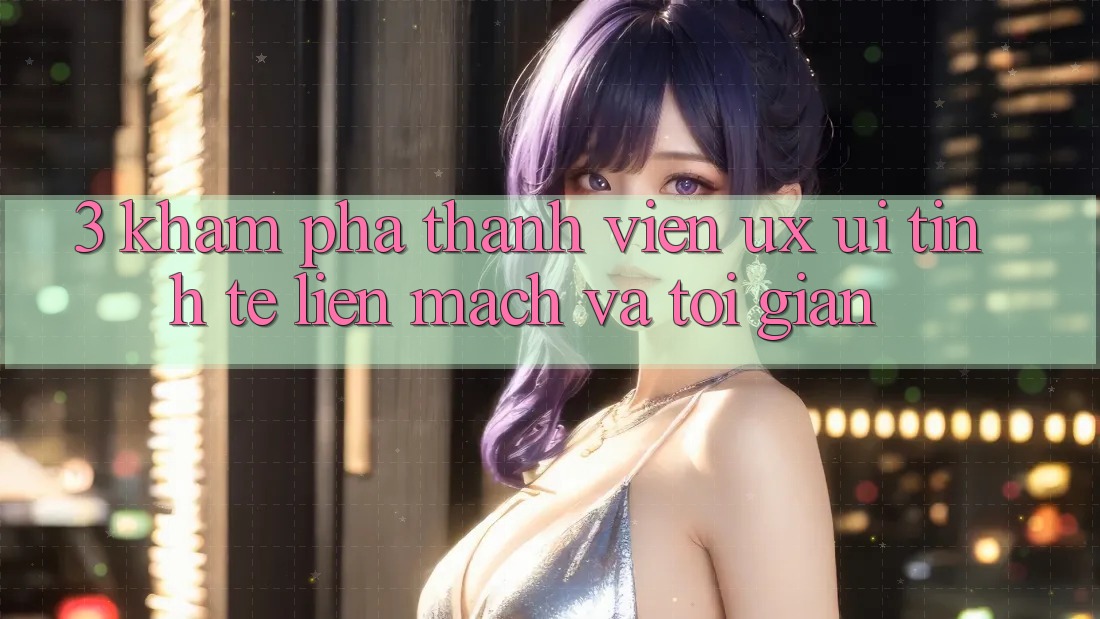 3. Khám phá thành viên (UX/UI): Tinh tế, liền mạch và tối giản 3. Khám phá thành viên (UX/UI): Tinh tế, liền mạch và tối giản