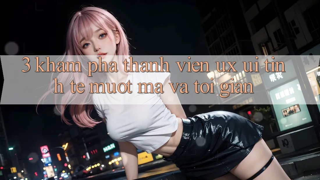 3. Khám phá thành viên (UX/UI): Tinh tế, mượt mà và tối giản