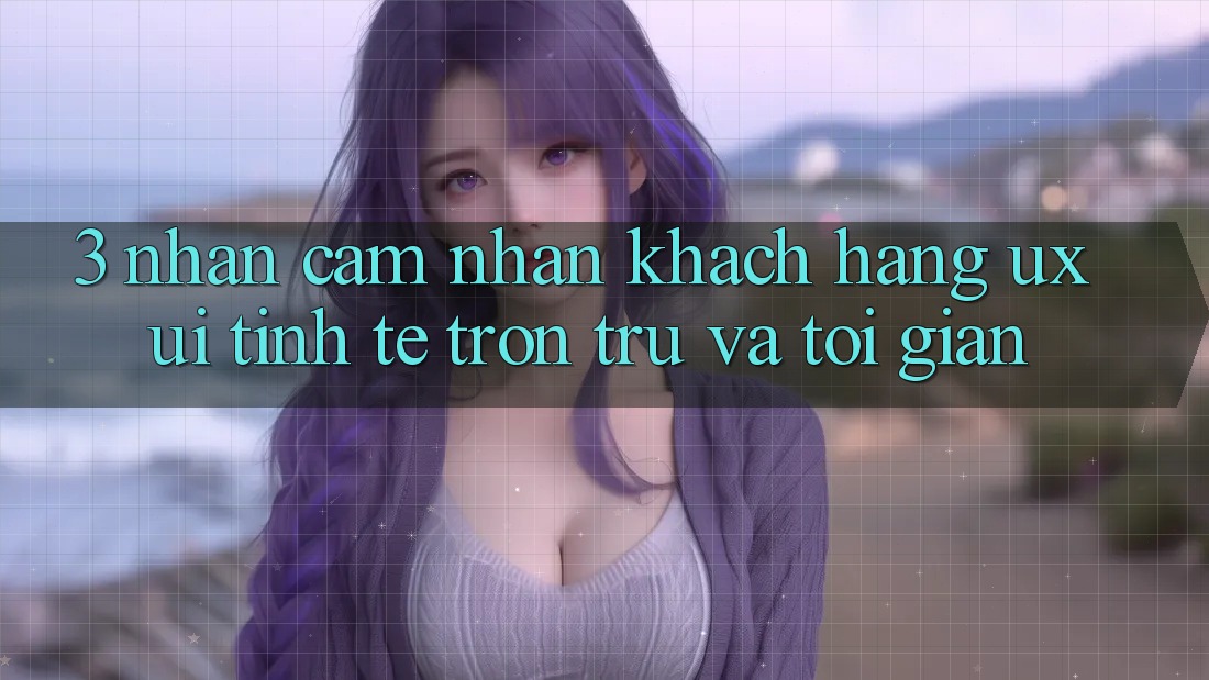 3. Nhận cảm nhận khách hàng (UX/UI): Tinh tế, trơn tru và tối giản