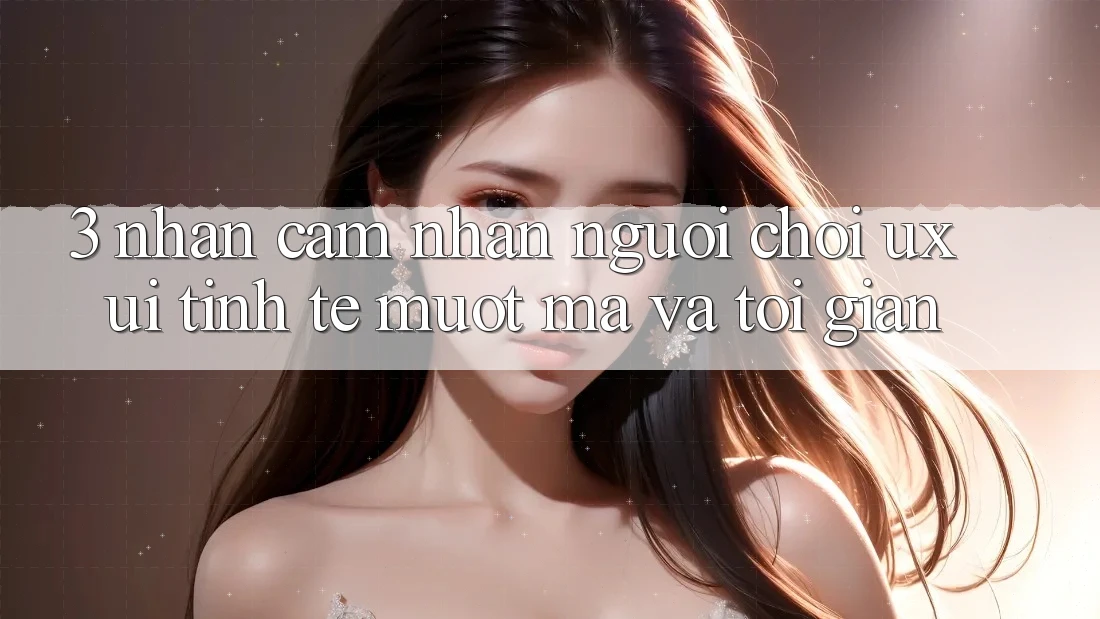 3. Nhận cảm nhận người chơi (UX/UI): Tinh tế, mượt mà và tối giản 3. Nhận cảm nhận người chơi (UX/UI): Tinh tế, mượt mà và tối giản