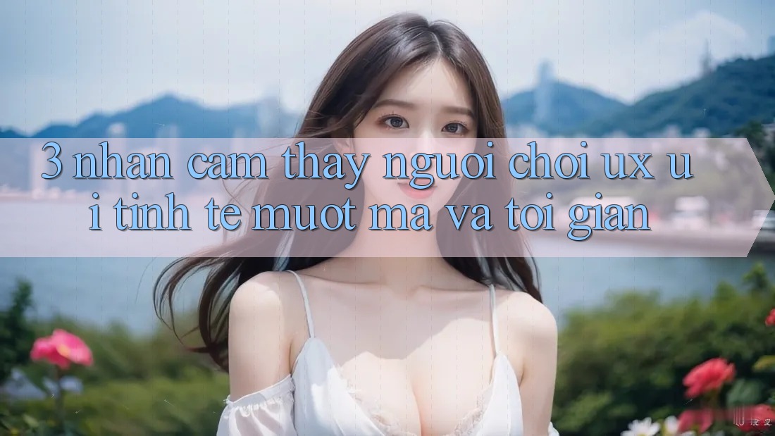 3. Nhận cảm thấy người chơi (UX/UI): Tinh tế, mượt mà và tối giản