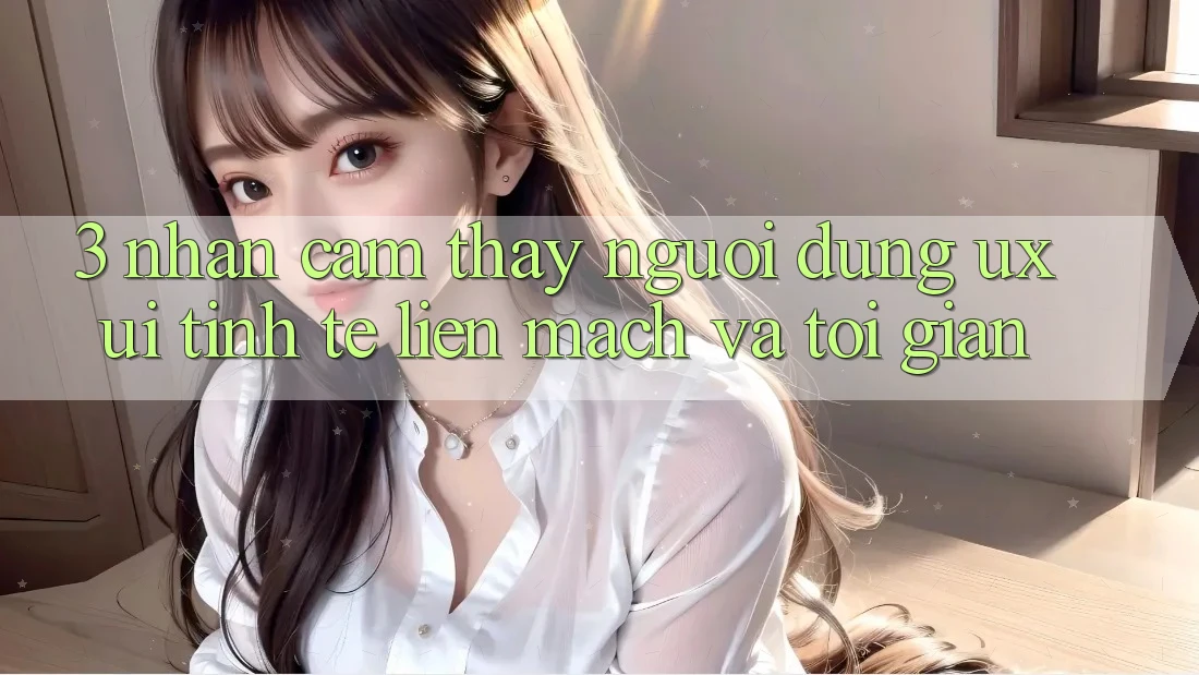 3. Nhận cảm thấy người dùng (UX/UI): Tinh tế, liền mạch và tối giản 3. Nhận cảm thấy người dùng (UX/UI): Tinh tế, liền mạch và tối giản