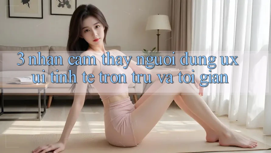 3. Nhận cảm thấy người dùng (UX/UI): Tinh tế, trơn tru và tối giản 3. Nhận cảm thấy người dùng (UX/UI): Tinh tế, trơn tru và tối giản