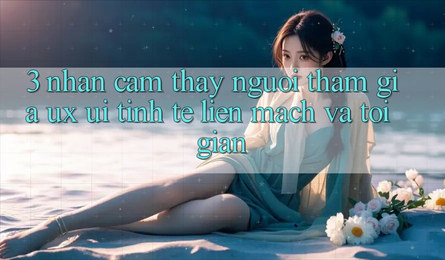 3. Nhận cảm thấy người tham gia (UX/UI): Tinh tế, liền mạch và tối giản 3. Nhận cảm thấy người tham gia (UX/UI): Tinh tế, liền mạch và tối giản