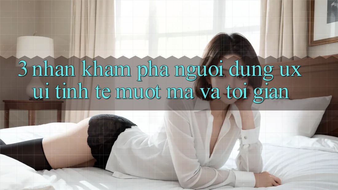 3. Nhận khám phá người dùng (UX/UI): Tinh tế, mượt mà và tối giản 3. Nhận khám phá người dùng (UX/UI): Tinh tế, mượt mà và tối giản