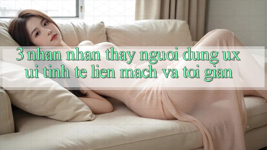3. Nhận nhận thấy người dùng (UX/UI): Tinh tế, liền mạch và tối giản 3. Nhận nhận thấy người dùng (UX/UI): Tinh tế, liền mạch và tối giản