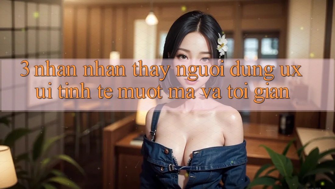 3. Nhận nhận thấy người dùng (UX/UI): Tinh tế, mượt mà và tối giản 3. Nhận nhận thấy người dùng (UX/UI): Tinh tế, mượt mà và tối giản