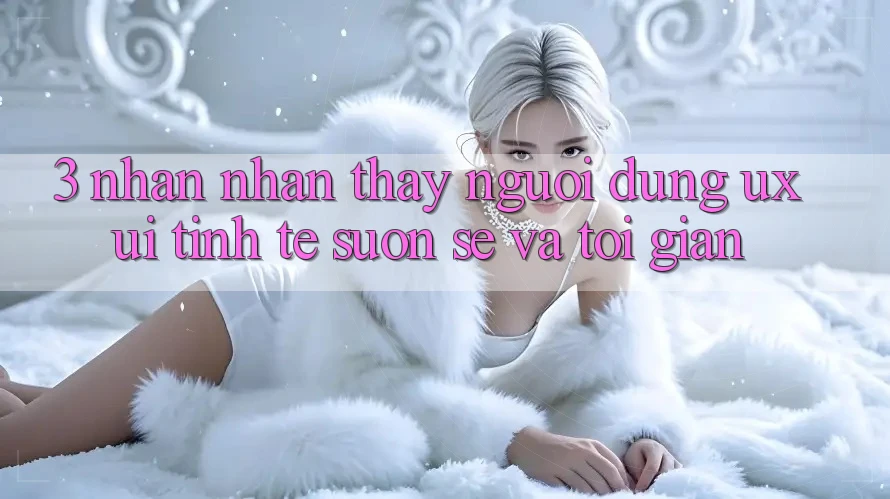 3. Nhận nhận thấy người dùng (UX/UI): Tinh tế, suôn sẻ và tối giản 3. Nhận nhận thấy người dùng (UX/UI): Tinh tế, suôn sẻ và tối giản