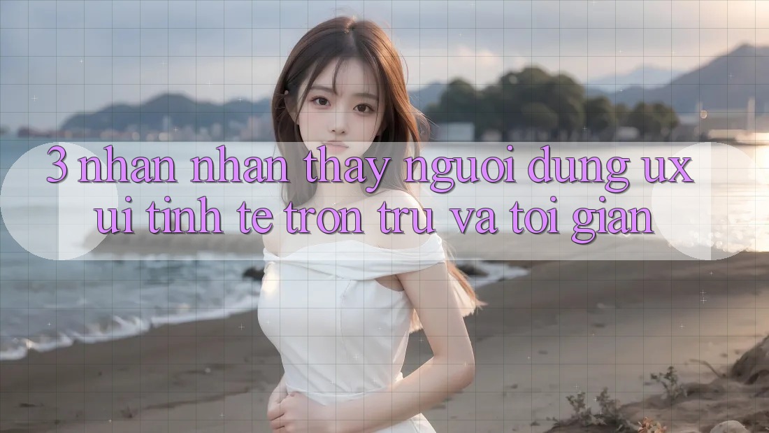 3. Nhận nhận thấy người dùng (UX/UI): Tinh tế, trơn tru và tối giản 3. Nhận nhận thấy người dùng (UX/UI): Tinh tế, trơn tru và tối giản