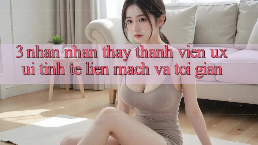 3. Nhận nhận thấy thành viên (UX/UI): Tinh tế, liền mạch và tối giản
