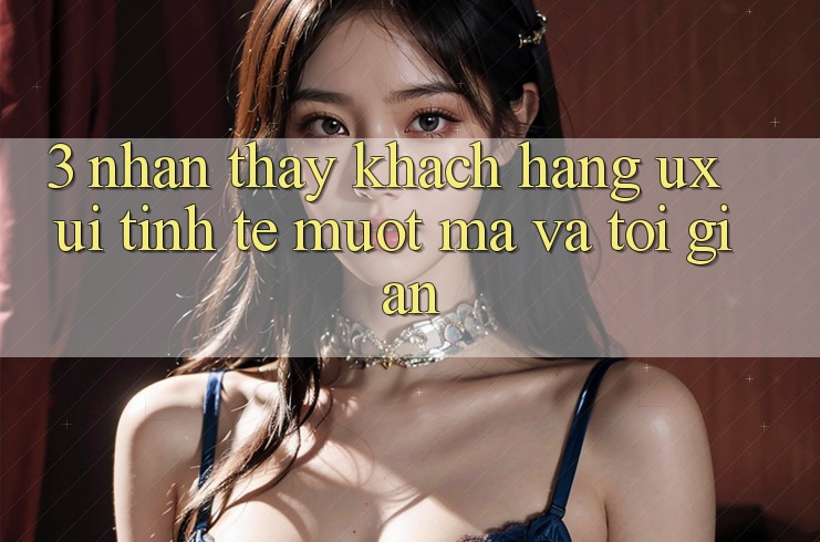 3. Nhận thấy khách hàng (UX/UI): Tinh tế, mượt mà và tối giản