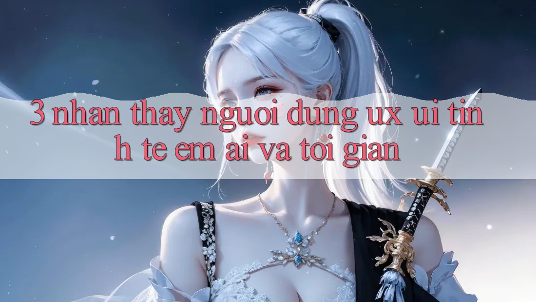 3. Nhận thấy người dùng (UX/UI): Tinh tế, êm ái và tối giản