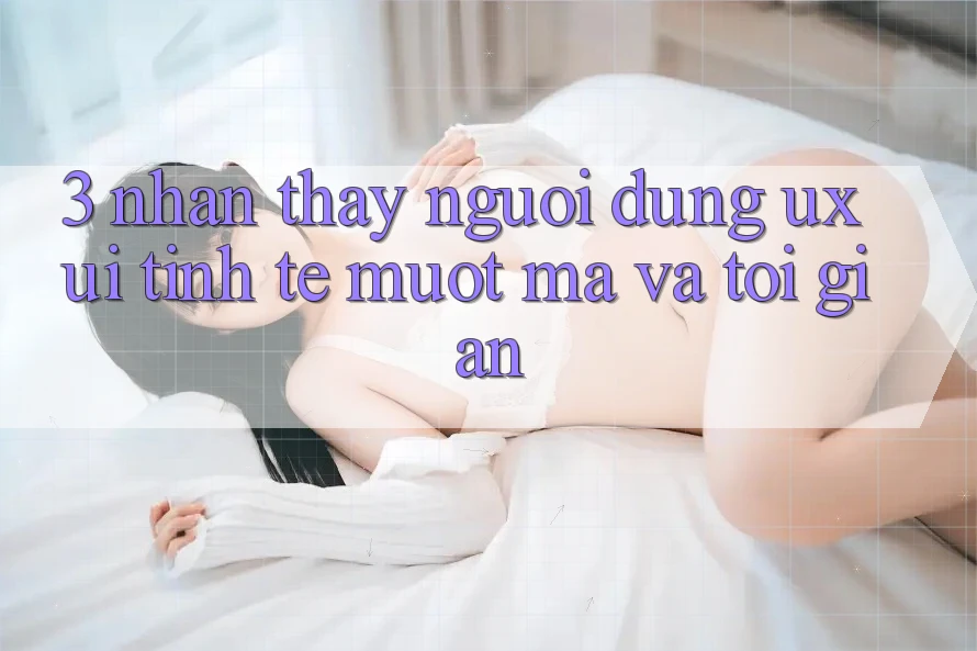 3. Nhận thấy người dùng (UX/UI): Tinh tế, mượt mà và tối giản 3. Nhận thấy người dùng (UX/UI): Tinh tế, mượt mà và tối giản