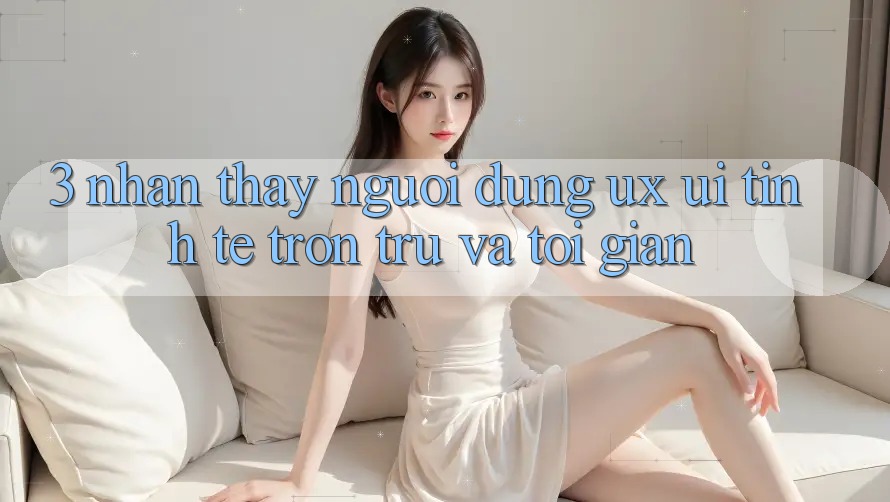3. Nhận thấy người dùng (UX/UI): Tinh tế, trơn tru và tối giản 3. Nhận thấy người dùng (UX/UI): Tinh tế, trơn tru và tối giản