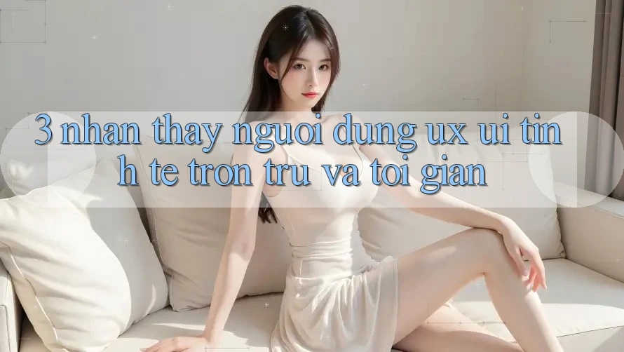3. Nhận thấy người dùng (UX/UI): Tinh tế, trơn tru và tối giản 3. Nhận thấy người dùng (UX/UI): Tinh tế, trơn tru và tối giản