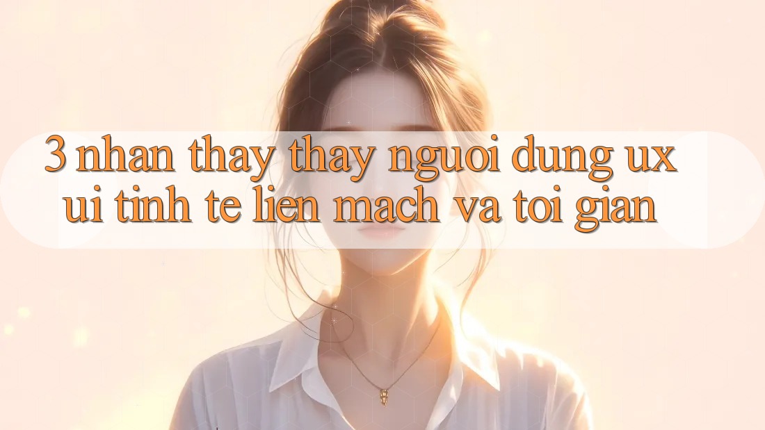3. Nhận thấy thấy người dùng (UX/UI): Tinh tế, liền mạch và tối giản 3. Nhận thấy thấy người dùng (UX/UI): Tinh tế, liền mạch và tối giản