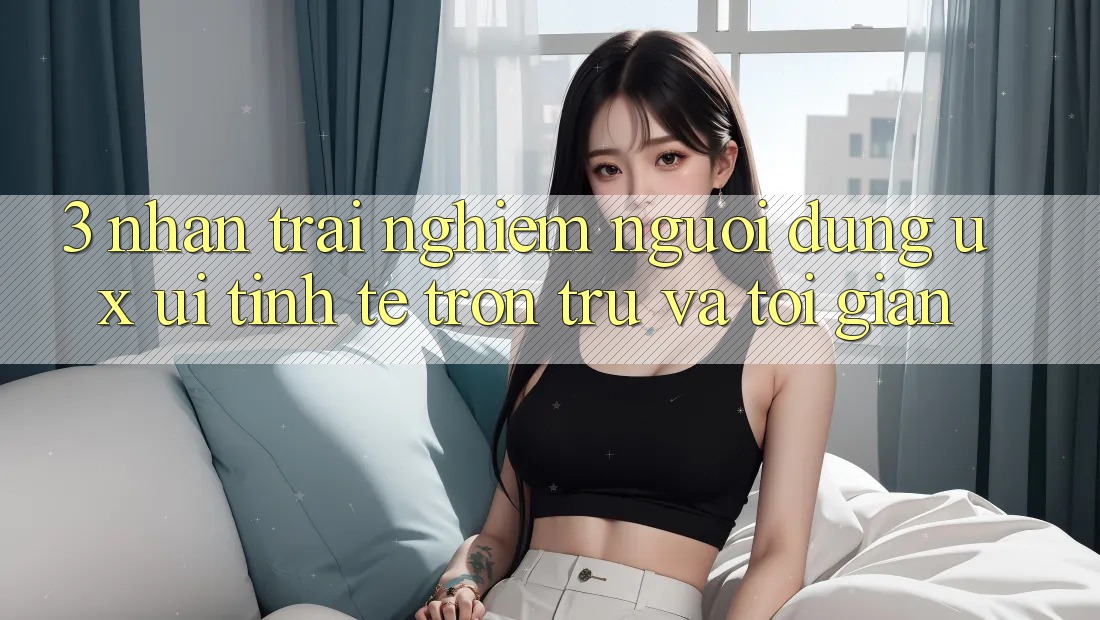 3. Nhận trải nghiệm người dùng (UX/UI): Tinh tế, trơn tru và tối giản