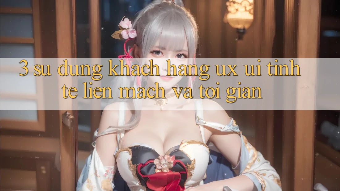 3. Sử dụng khách hàng (UX/UI): Tinh tế, liền mạch và tối giản 3. Sử dụng khách hàng (UX/UI): Tinh tế, liền mạch và tối giản