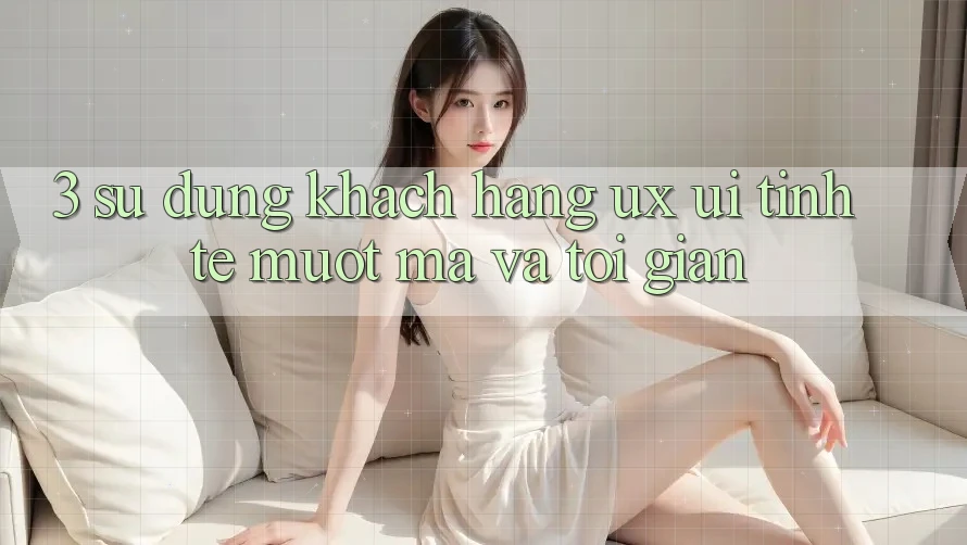 3. Sử dụng khách hàng (UX/UI): Tinh tế, mượt mà và tối giản 3. Sử dụng khách hàng (UX/UI): Tinh tế, mượt mà và tối giản