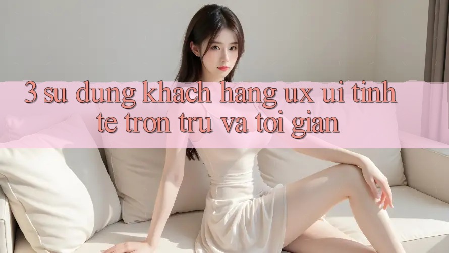 3. Sử dụng khách hàng (UX/UI): Tinh tế, trơn tru và tối giản 3. Sử dụng khách hàng (UX/UI): Tinh tế, trơn tru và tối giản