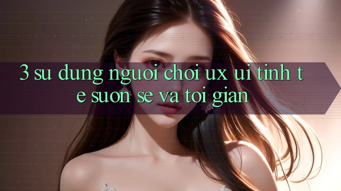 3. Sử dụng người chơi (UX/UI): Tinh tế, suôn sẻ và tối giản 3. Sử dụng người chơi (UX/UI): Tinh tế, suôn sẻ và tối giản