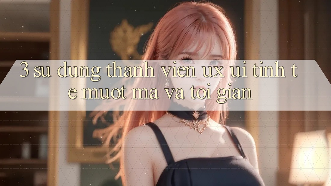3. Sử dụng thành viên (UX/UI): Tinh tế, mượt mà và tối giản