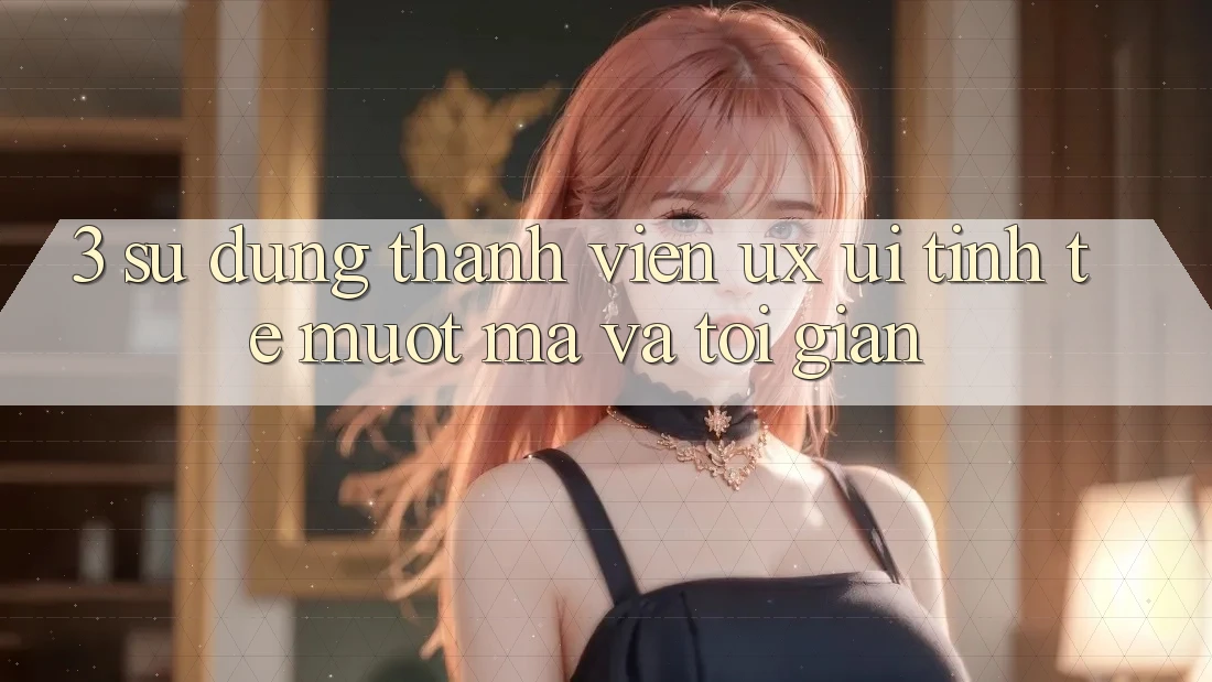 3. Sử dụng thành viên (UX/UI): Tinh tế, mượt mà và tối giản 3. Sử dụng thành viên (UX/UI): Tinh tế, mượt mà và tối giản