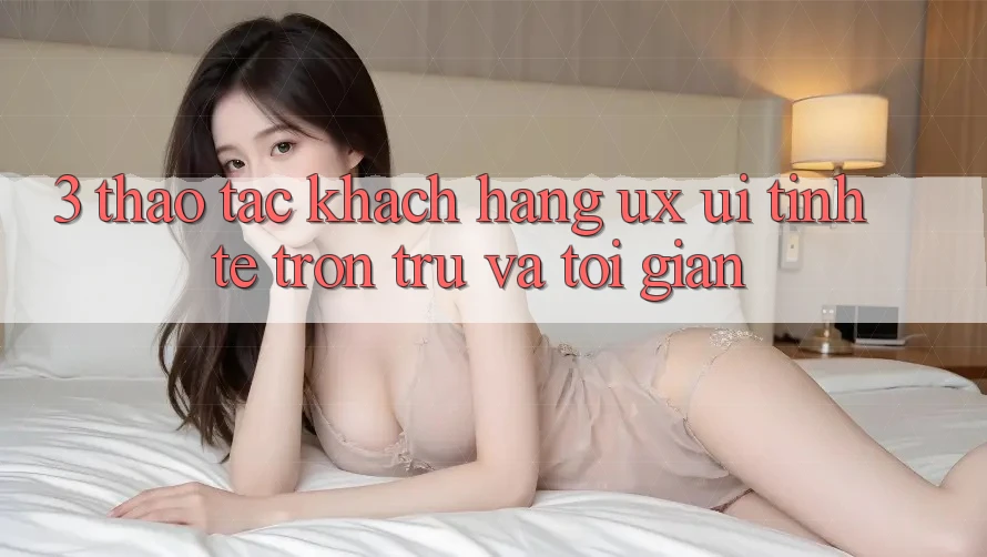 3. Thao tác khách hàng (UX/UI): Tinh tế, trơn tru và tối giản