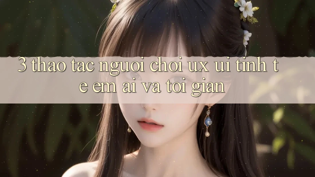 3. Thao tác người chơi (UX/UI): Tinh tế, êm ái và tối giản 3. Thao tác người chơi (UX/UI): Tinh tế, êm ái và tối giản