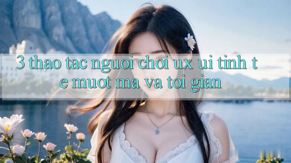 3. Thao tác người chơi (UX/UI): Tinh tế, mượt mà và tối giản 3. Thao tác người chơi (UX/UI): Tinh tế, mượt mà và tối giản