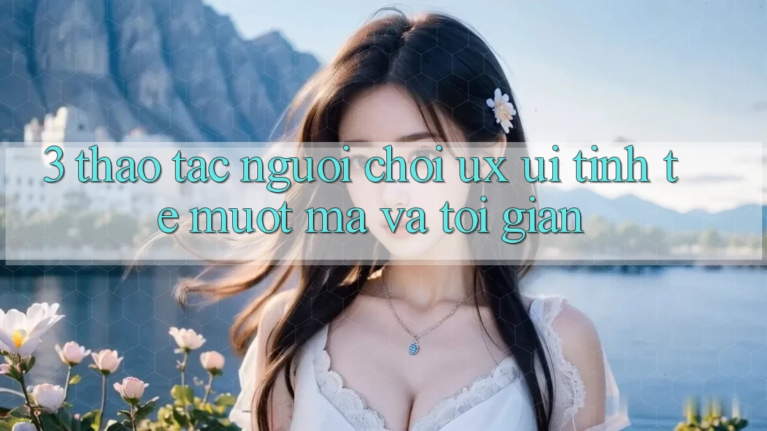 3. Thao tác người chơi (UX/UI): Tinh tế, mượt mà và tối giản 3. Thao tác người chơi (UX/UI): Tinh tế, mượt mà và tối giản