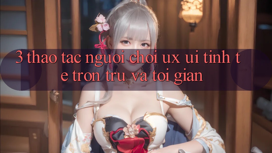 3. Thao tác người chơi (UX/UI): Tinh tế, trơn tru và tối giản 3. Thao tác người chơi (UX/UI): Tinh tế, trơn tru và tối giản