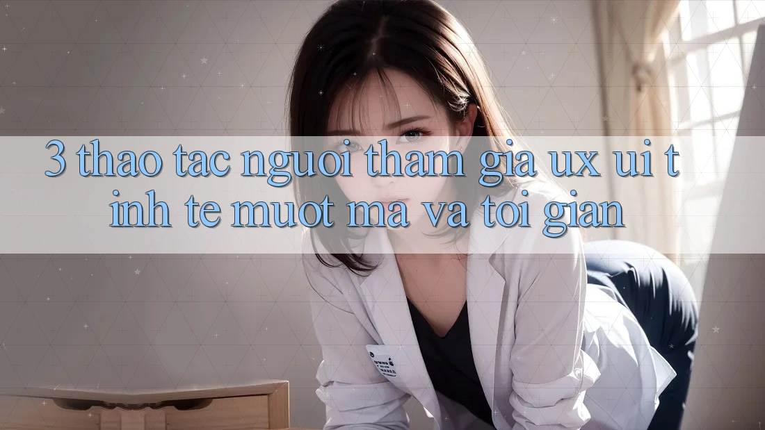 3. Thao tác người tham gia (UX/UI): Tinh tế, mượt mà và tối giản