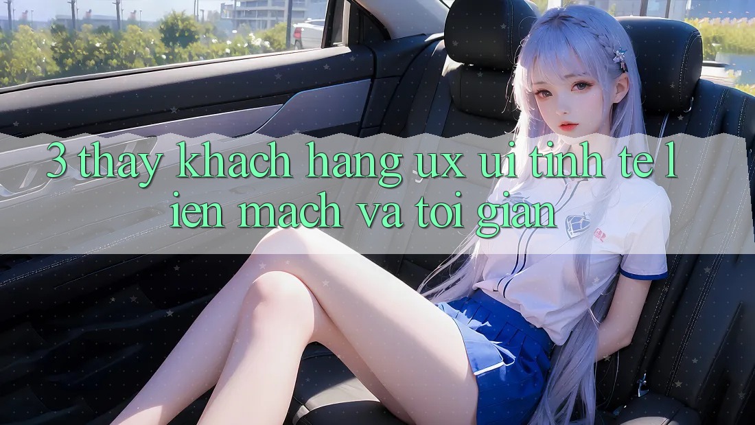 3. Thấy khách hàng (UX/UI): Tinh tế, liền mạch và tối giản 3. Thấy khách hàng (UX/UI): Tinh tế, liền mạch và tối giản