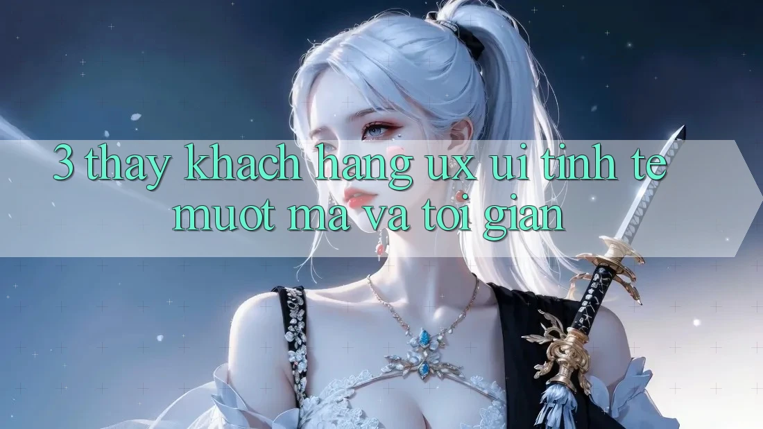 3. Thấy khách hàng (UX/UI): Tinh tế, mượt mà và tối giản 3. Thấy khách hàng (UX/UI): Tinh tế, mượt mà và tối giản