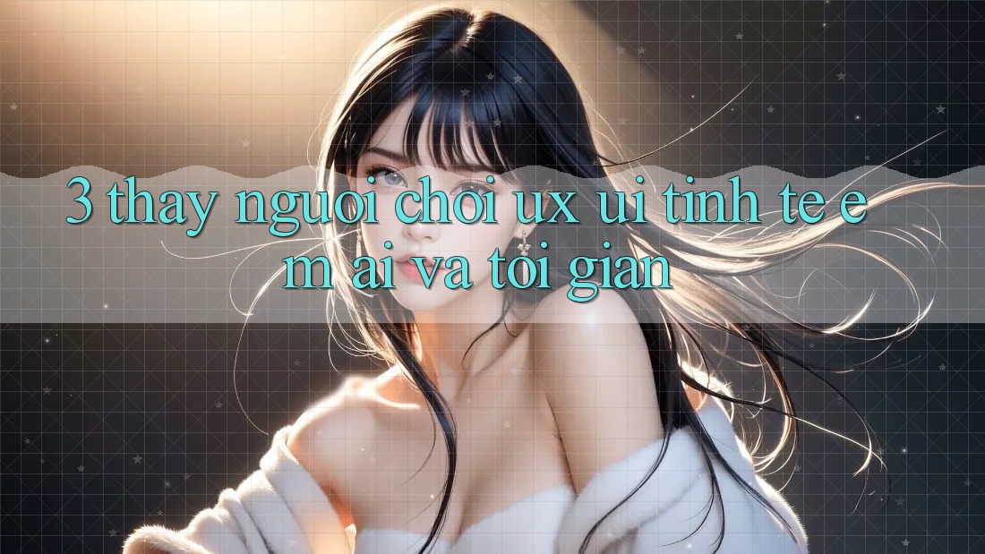 3. Thấy người chơi (UX/UI): Tinh tế, êm ái và tối giản 3. Thấy người chơi (UX/UI): Tinh tế, êm ái và tối giản