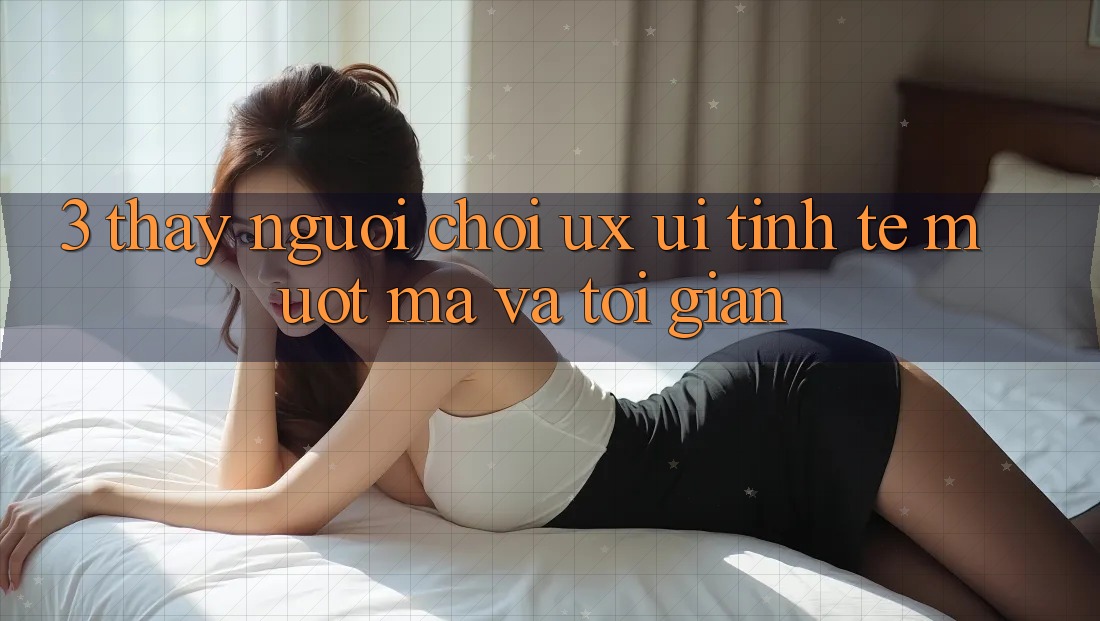 3. Thấy người chơi (UX/UI): Tinh tế, mượt mà và tối giản