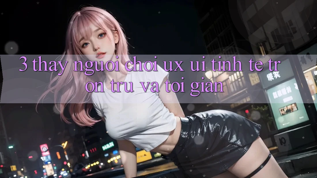 3. Thấy người chơi (UX/UI): Tinh tế, trơn tru và tối giản 3. Thấy người chơi (UX/UI): Tinh tế, trơn tru và tối giản