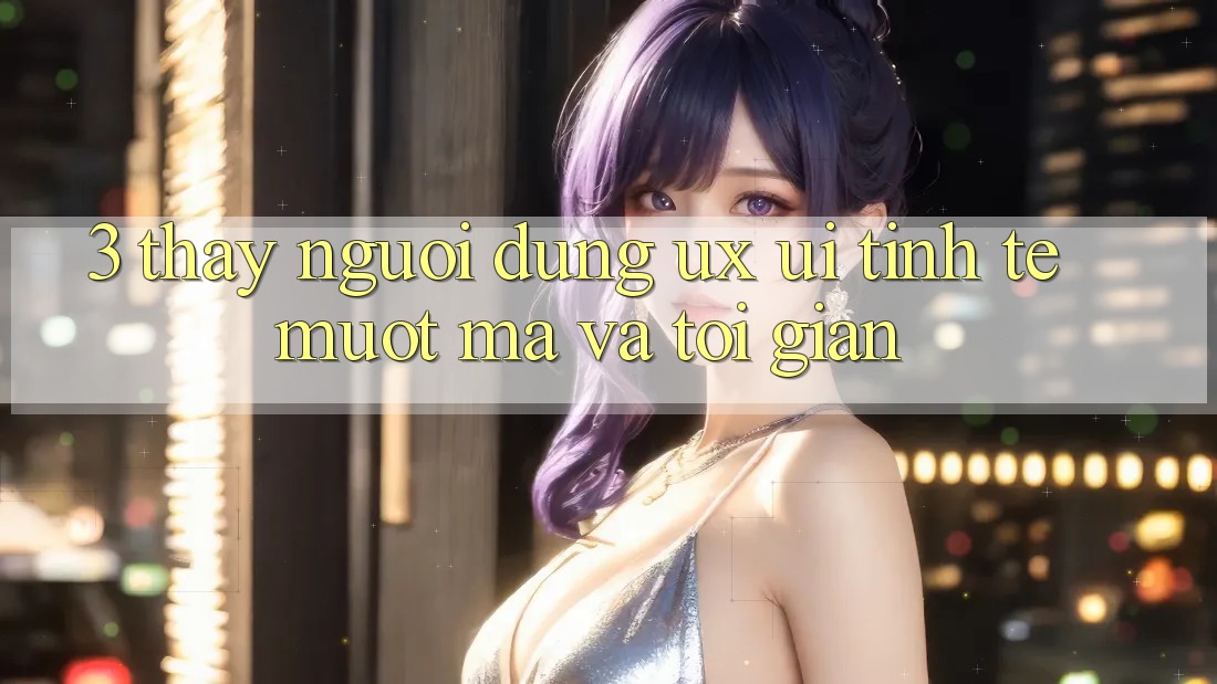 3. Thấy người dùng (UX/UI): Tinh tế, mượt mà và tối giản 3. Thấy người dùng (UX/UI): Tinh tế, mượt mà và tối giản
