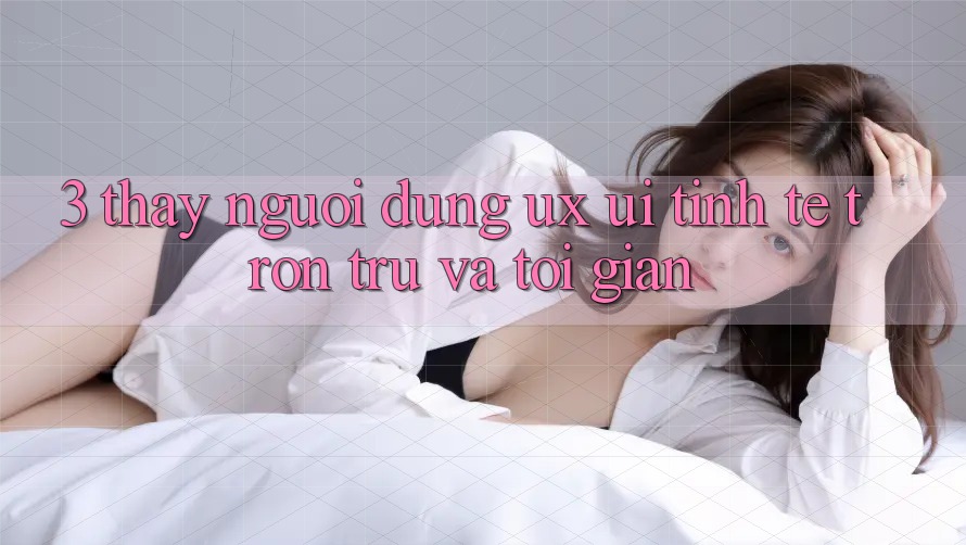 3. Thấy người dùng (UX/UI): Tinh tế, trơn tru và tối giản