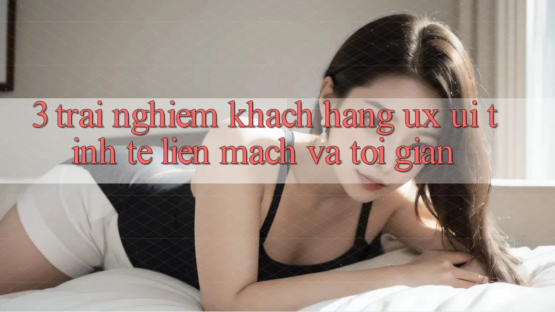 3. Trải nghiệm khách hàng (UX/UI): Tinh tế, liền mạch và tối giản