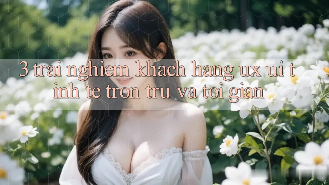 3. Trải nghiệm khách hàng (UX/UI): Tinh tế, trơn tru và tối giản 3. Trải nghiệm khách hàng (UX/UI): Tinh tế, trơn tru và tối giản