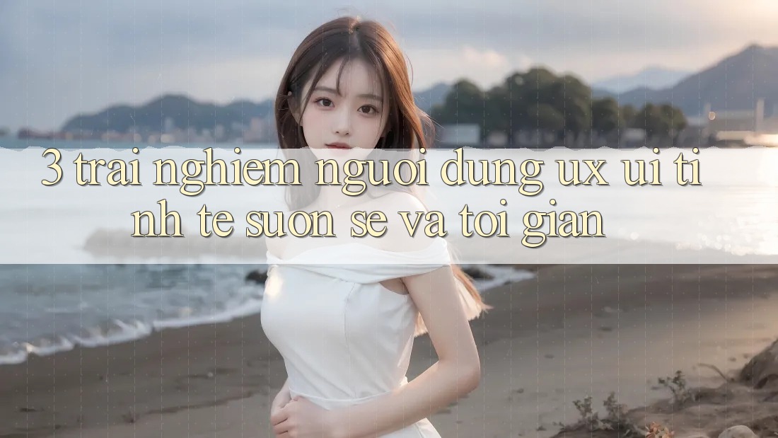 3. Trải nghiệm người dùng (UX/UI): Tinh tế, suôn sẻ và tối giản 3. Trải nghiệm người dùng (UX/UI): Tinh tế, suôn sẻ và tối giản