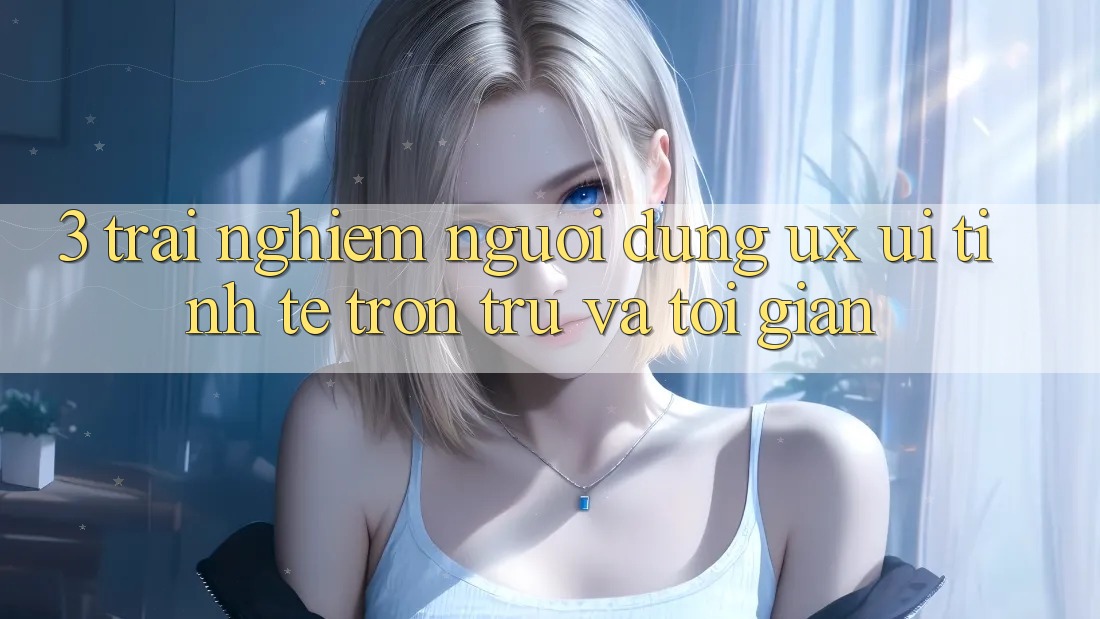 3. Trải nghiệm người dùng (UX/UI): Tinh tế, trơn tru và tối giản 3. Trải nghiệm người dùng (UX/UI): Tinh tế, trơn tru và tối giản