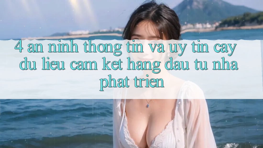 4. An ninh thông tin và uy tín cậy dữ liệu: Cam kết hàng đầu từ nhà phát triển 4. An ninh thông tin và uy tín cậy dữ liệu: Cam kết hàng đầu từ nhà phát triển