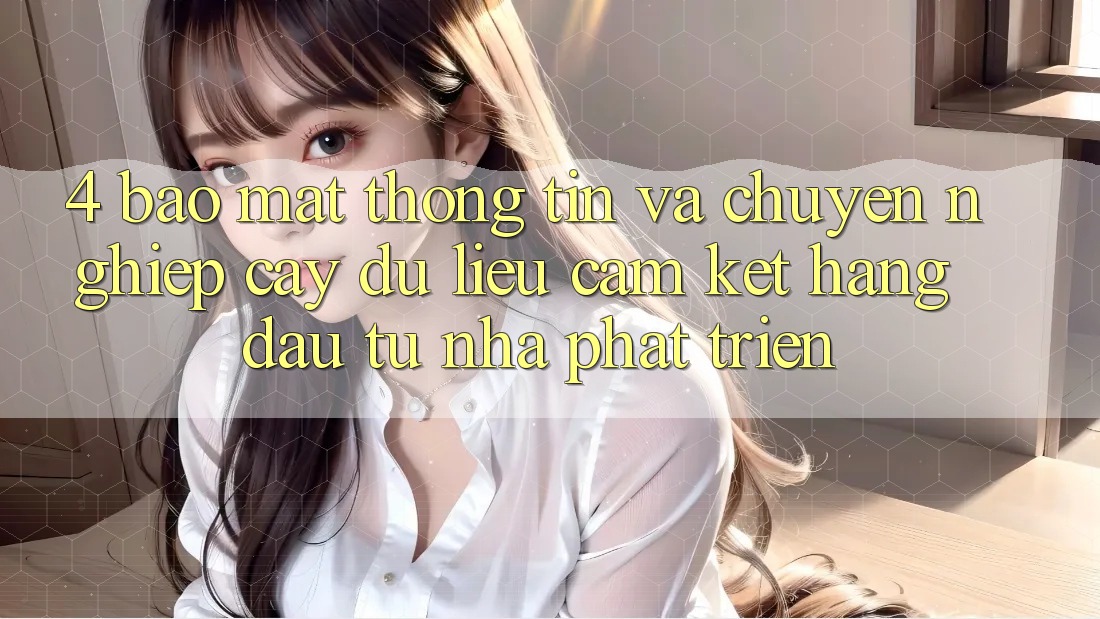 4. Bảo mật thông tin và chuyên nghiệp cậy dữ liệu: Cam kết hàng đầu từ nhà phát triển 4. Bảo mật thông tin và chuyên nghiệp cậy dữ liệu: Cam kết hàng đầu từ nhà phát triển